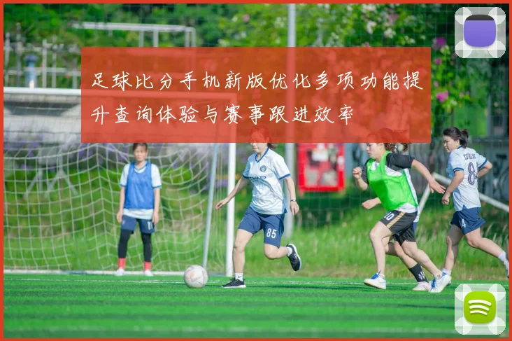 足球比分手机新版优化多项功能提升查询体验与赛事跟进效率