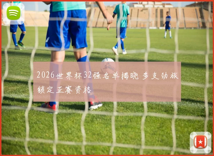 2026世界杯32强名单揭晓 多支劲旅锁定正赛资格