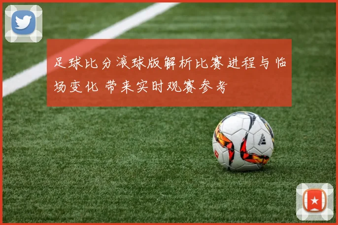 足球比分滚球版解析比赛进程与临场变化 带来实时观赛参考