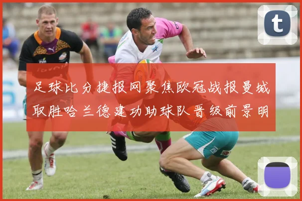 足球比分捷报网聚焦欧冠战报曼城取胜哈兰德建功助球队晋级前景明朗