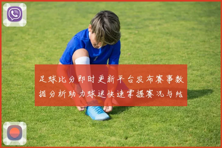 足球比分即时更新平台发布赛事数据分析助力球迷快速掌握赛况与结果