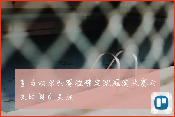 皇马切尔西赛程确定欧冠淘汰赛对决时间引关注