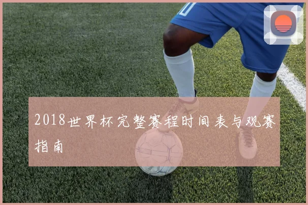 2018世界杯完整赛程时间表与观赛指南