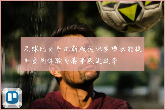 足球比分手机新版优化多项功能提升查询体验与赛事跟进效率