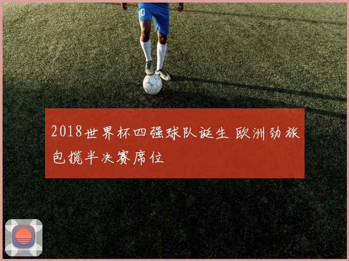 2018世界杯四强球队诞生 欧洲劲旅包揽半决赛席位
