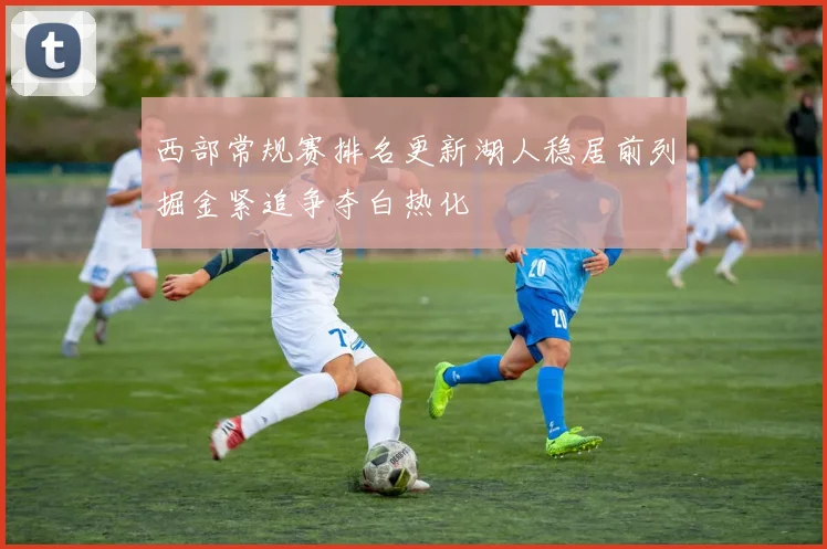 西部常规赛排名更新湖人稳居前列掘金紧追争夺白热化