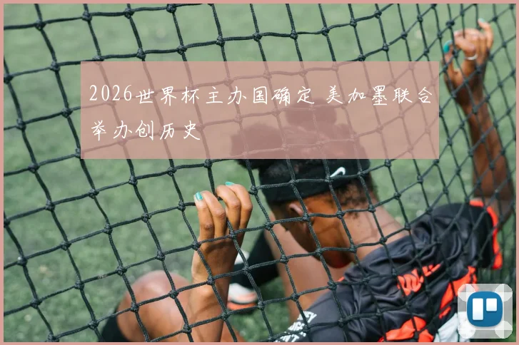 2026世界杯主办国确定 美加墨联合举办创历史