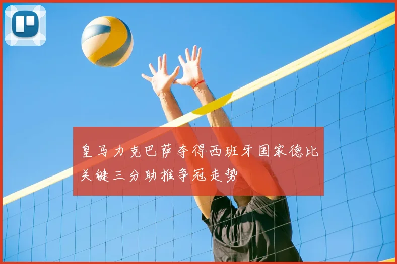 皇马力克巴萨夺得西班牙国家德比关键三分助推争冠走势