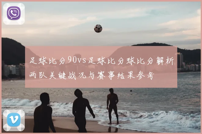 足球比分90vs足球比分球比分解析两队关键战况与赛事结果参考