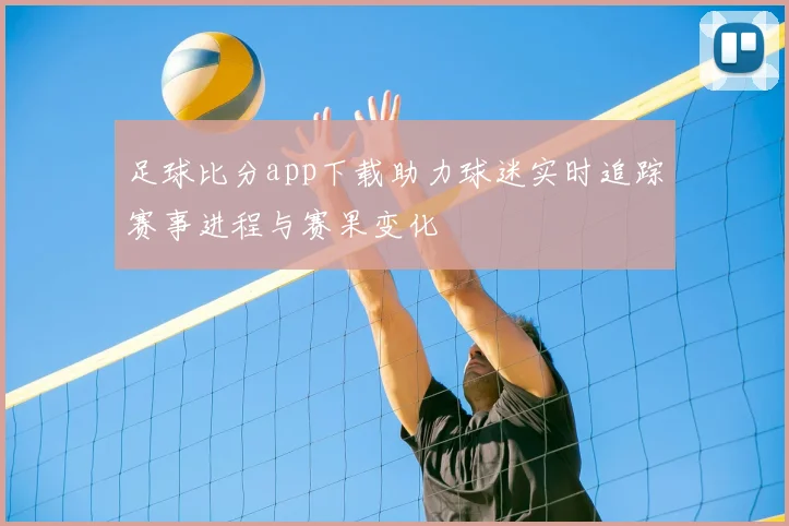 足球比分app下载助力球迷实时追踪赛事进程与赛果变化