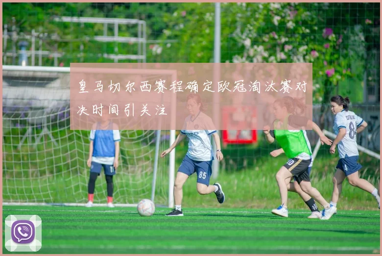 皇马切尔西赛程确定欧冠淘汰赛对决时间引关注