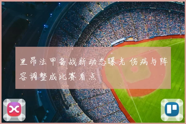 里昂法甲备战新动态曝光 伤病与阵容调整成比赛看点