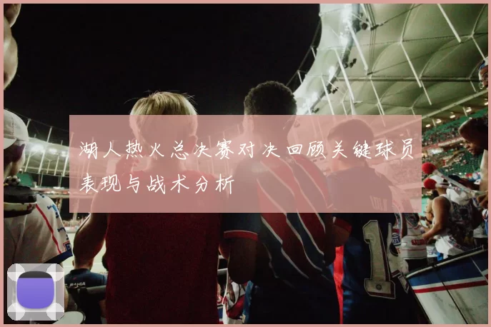 湖人热火总决赛对决回顾关键球员表现与战术分析