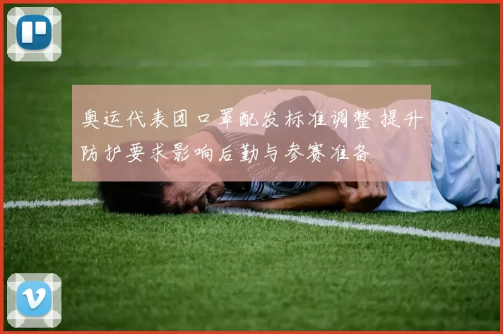 奥运代表团口罩配发标准调整 提升防护要求影响后勤与参赛准备