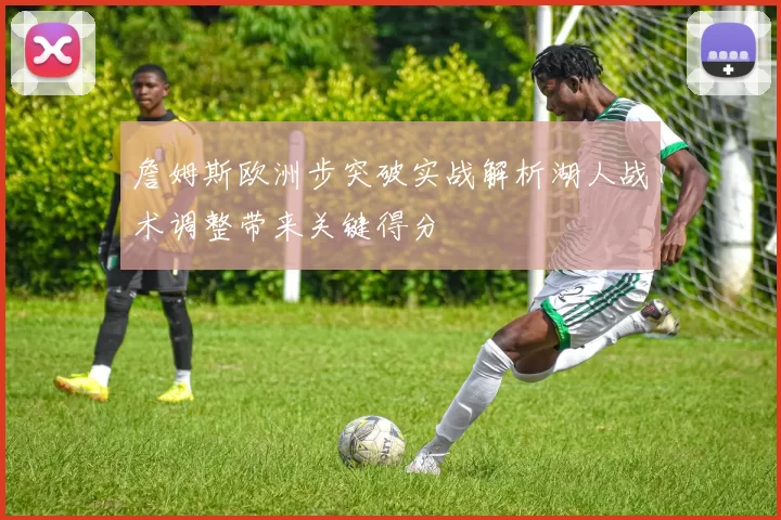 詹姆斯欧洲步突破实战解析湖人战术调整带来关键得分