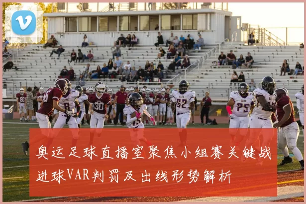 奥运足球直播室聚焦小组赛关键战进球VAR判罚及出线形势解析