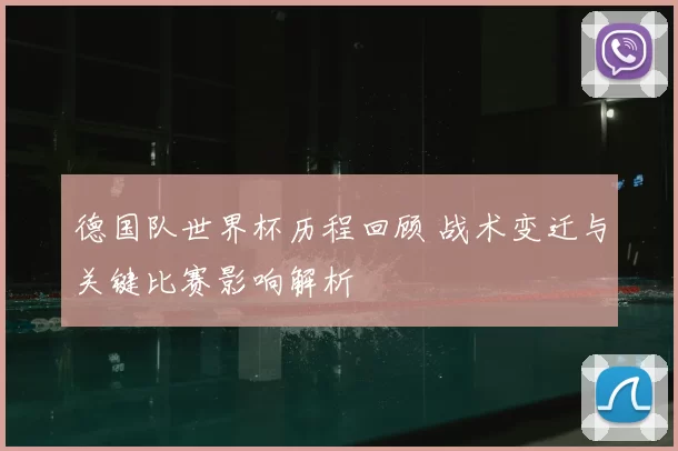 德国队世界杯历程回顾 战术变迁与关键比赛影响解析