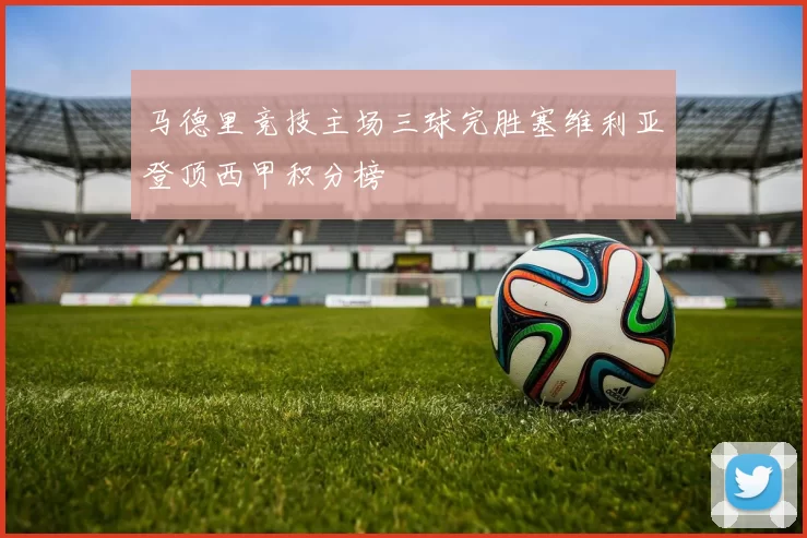 马德里竞技主场三球完胜塞维利亚登顶西甲积分榜