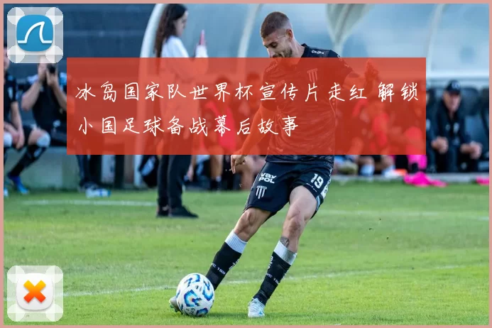 冰岛国家队世界杯宣传片走红 解锁小国足球备战幕后故事