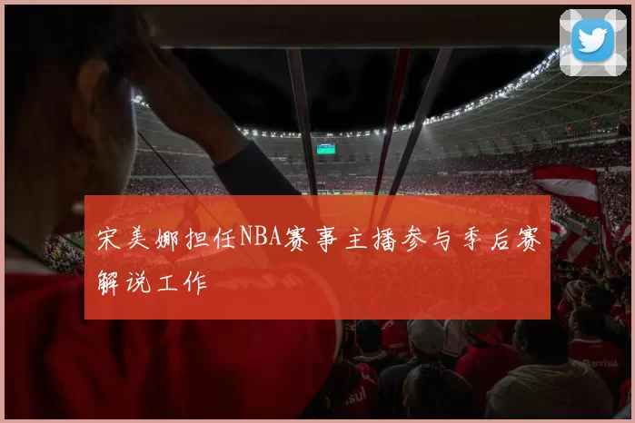宋美娜担任NBA赛事主播参与季后赛解说工作