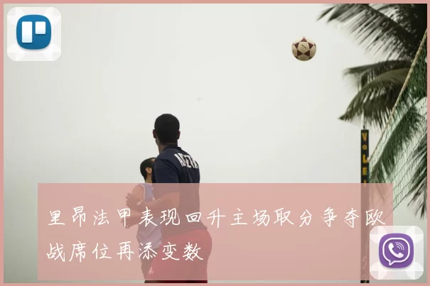 里昂法甲表现回升主场取分争夺欧战席位再添变数