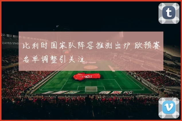 比利时国家队阵容推测出炉 欧预赛名单调整引关注