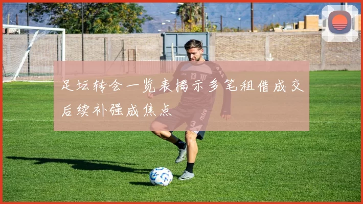 足坛转会一览表揭示多笔租借成交后续补强成焦点