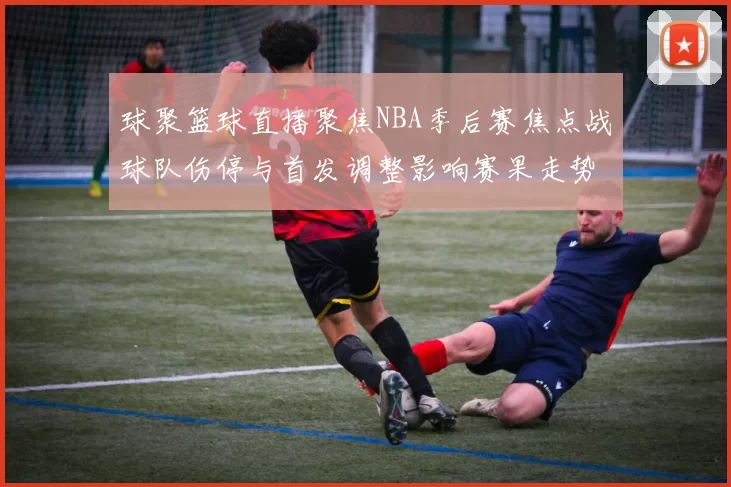 球聚篮球直播聚焦NBA季后赛焦点战球队伤停与首发调整影响赛果走势