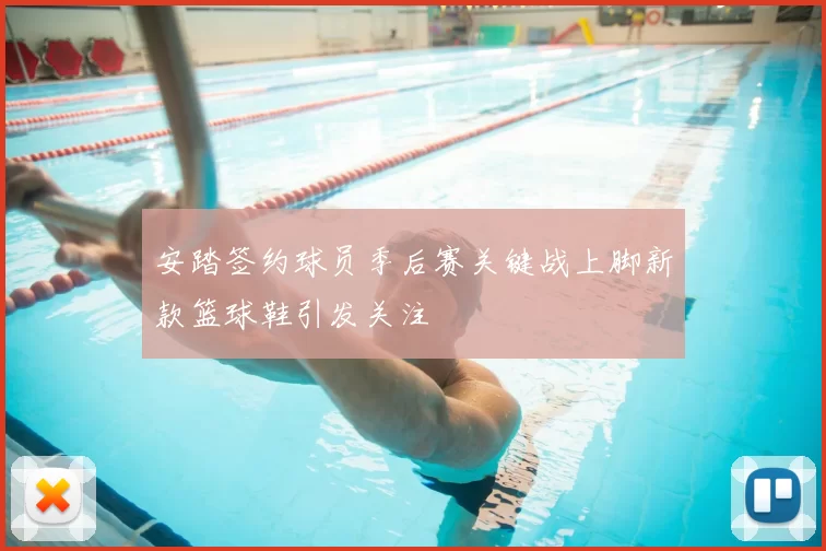 安踏签约球员季后赛关键战上脚新款篮球鞋引发关注