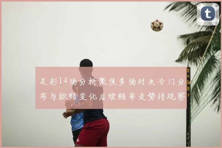 足彩14场分析聚焦多场对决冷门分布与欧赔变化后续赔率走势待观察