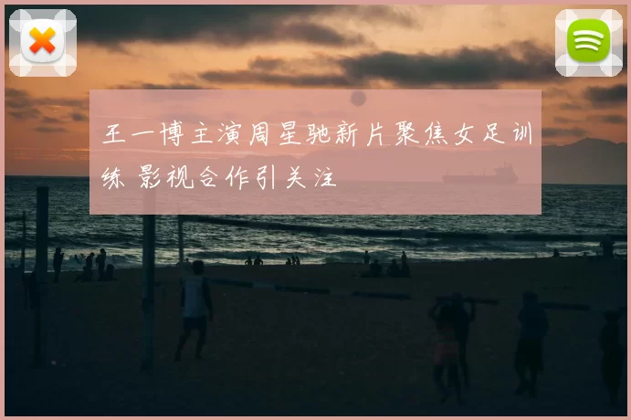 王一博主演周星驰新片聚焦女足训练 影视合作引关注