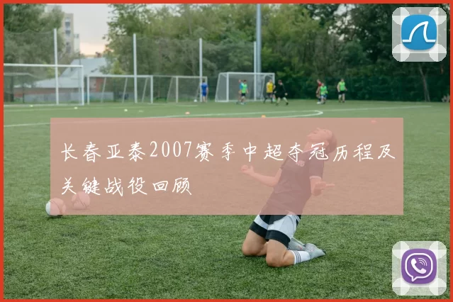 长春亚泰2007赛季中超夺冠历程及关键战役回顾