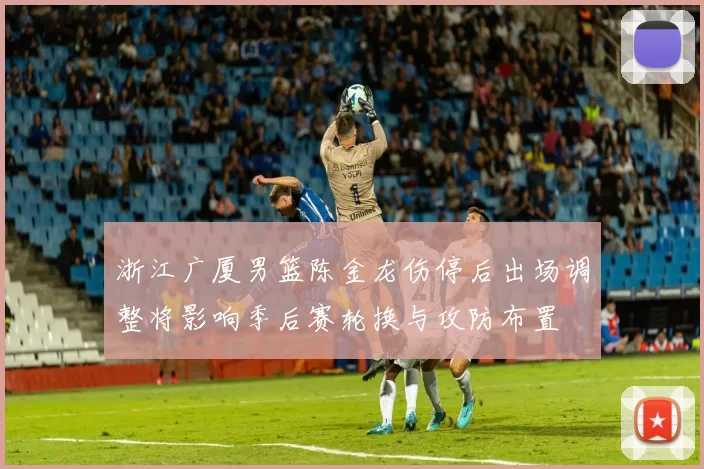 浙江广厦男篮陈金龙伤停后出场调整将影响季后赛轮换与攻防布置