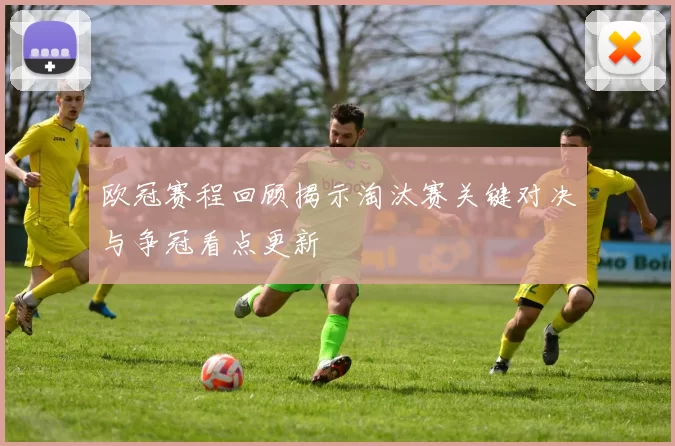 欧冠赛程回顾揭示淘汰赛关键对决与争冠看点更新