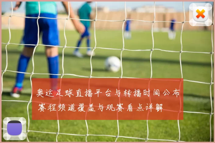 奥运足球直播平台与转播时间公布 赛程频道覆盖与观赛看点详解