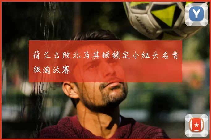 荷兰击败北马其顿锁定小组头名晋级淘汰赛