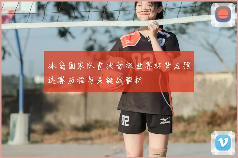 冰岛国家队首次晋级世界杯背后预选赛历程与关键战解析