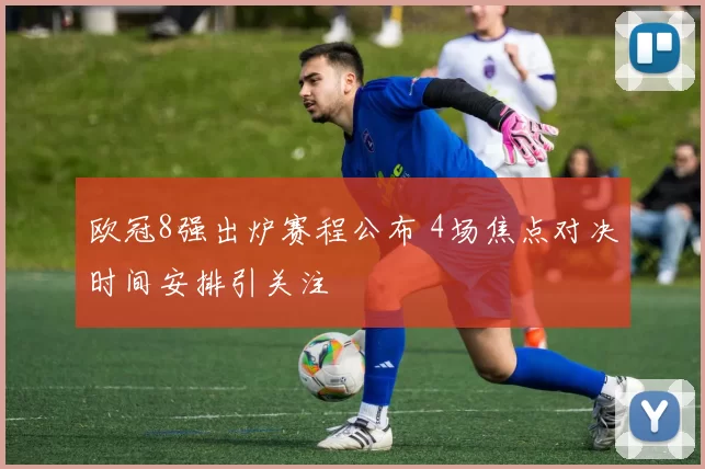 欧冠8强出炉赛程公布 4场焦点对决时间安排引关注