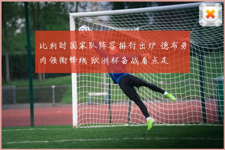 比利时国家队阵容排行出炉 德布劳内领衔锋线 欧洲杯备战看点足