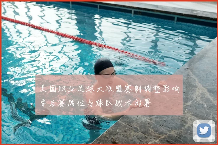 美国职业足球大联盟赛制调整影响季后赛席位与球队战术部署