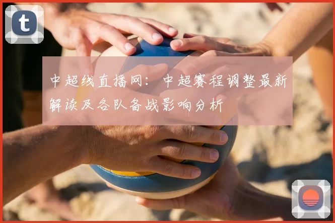中超线直播网：中超赛程调整最新解读及各队备战影响分析