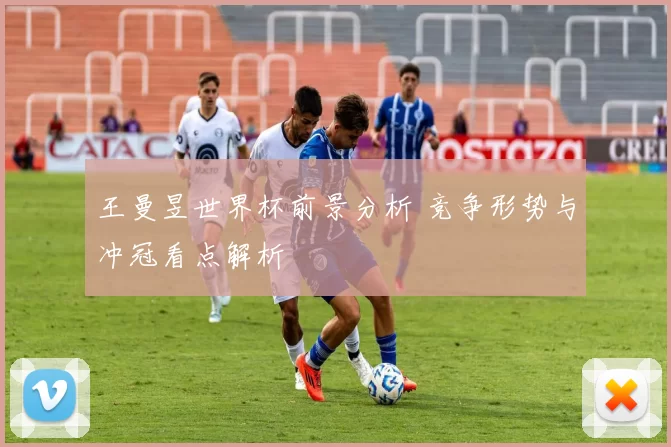 王曼昱世界杯前景分析 竞争形势与冲冠看点解析