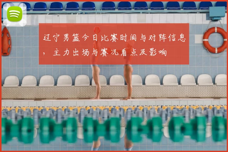 辽宁男篮今日比赛时间与对阵信息,主力出场与赛况看点及影响