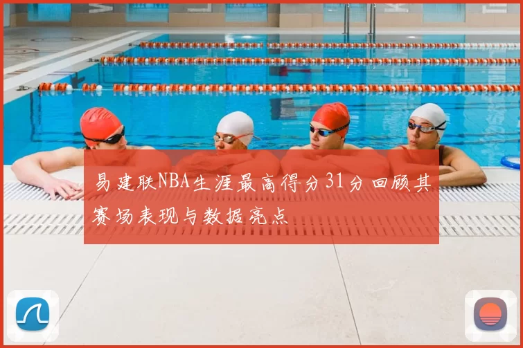 易建联NBA生涯最高得分31分回顾其赛场表现与数据亮点