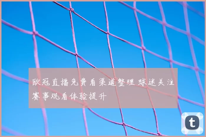 欧冠直播免费看渠道整理 球迷关注赛事观看体验提升