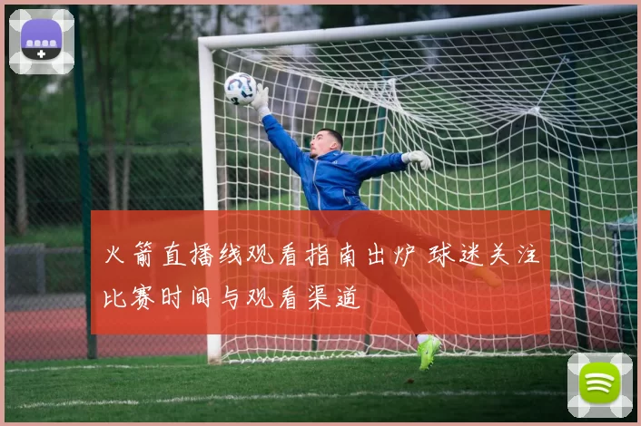 火箭直播线观看指南出炉 球迷关注比赛时间与观看渠道