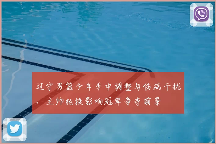 辽宁男篮今年季中调整与伤病干扰,主帅轮换影响冠军争夺前景