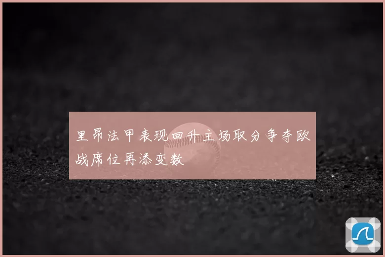里昂法甲表现回升主场取分争夺欧战席位再添变数