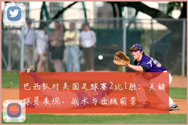 巴西队对美国足球赛2比1胜:关键球员表现、战术与出线前景