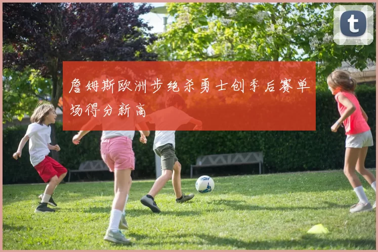 詹姆斯欧洲步绝杀勇士创季后赛单场得分新高